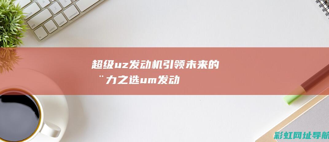 超级uz发动机：引领未来的动力之选 (um发动机和超级芯发动机)