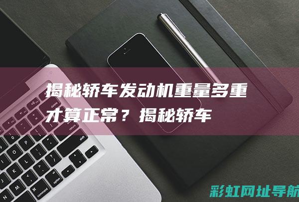 揭秘轿车发动机重量：多重才算正常？ (揭秘轿车发动机的秘密)