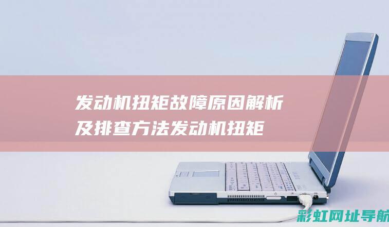 发动机扭矩故障原因解析及排查方法 (发动机扭矩故障是哪里坏了)