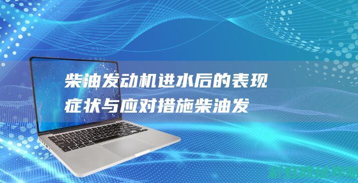 柴油发动机进水后的表现症状与应对措施 (柴油发动机进气行程中吸进的是)