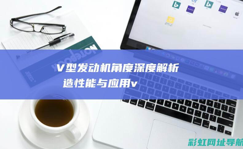 V型发动机角度深度解析：构造、性能与应用 (v型发动机夹角)