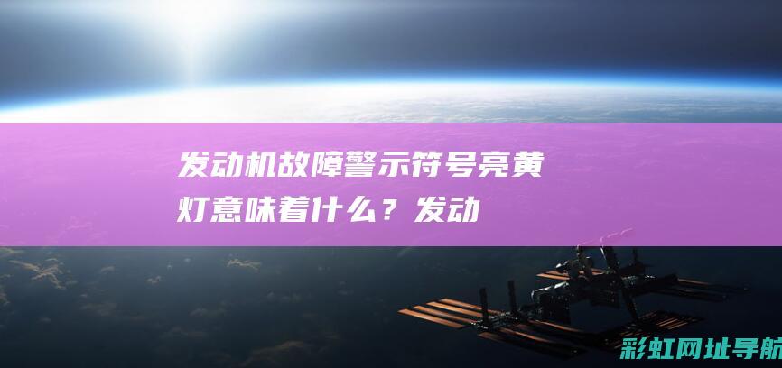 发动机故障警示：符号亮黄灯意味着什么？ (发动机故障警告)