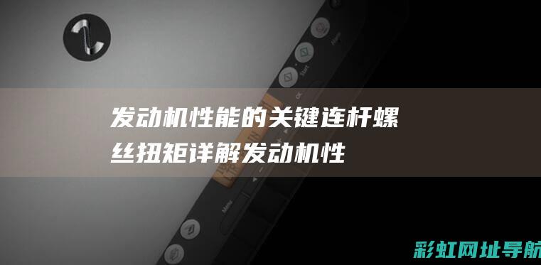 发动机性能的关键：连杆螺丝扭矩详解 (发动机性能的评价指标有哪些)