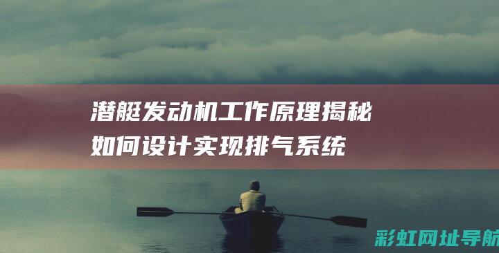 潜艇发动机工作原理揭秘：如何设计实现排气系统 (潜艇发动机工作原理)