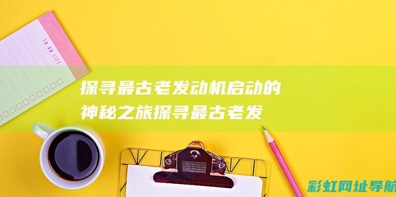 探寻最古老发动机启动的神秘之旅 (探寻最古老发明的东西)