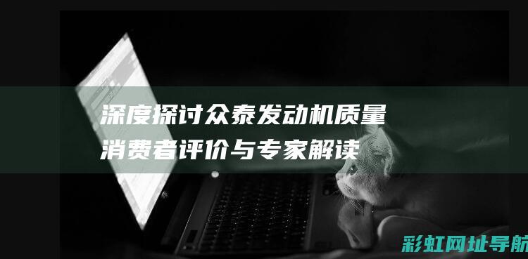 深度探讨众泰发动机质量：消费者评价与专家解读 (s t众泰)