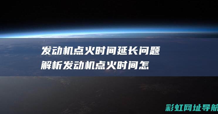 发动机点火时间延长问题解析 (发动机点火时间怎么调整)