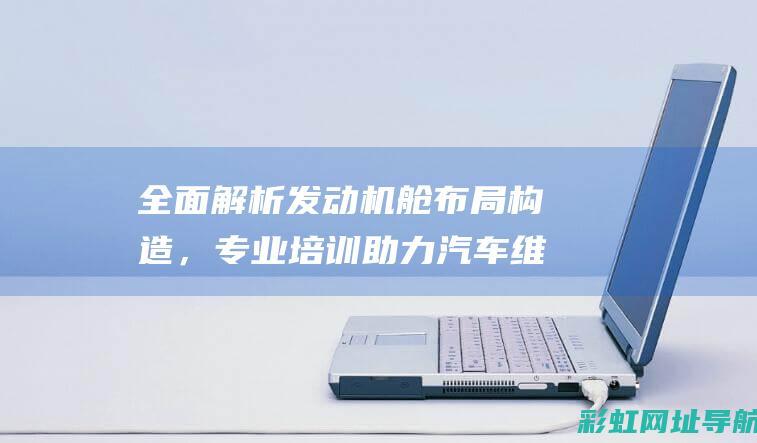 全面解析发动机舱布局构造，专业培训助力汽车维修技能提升 (发动机解释术语)