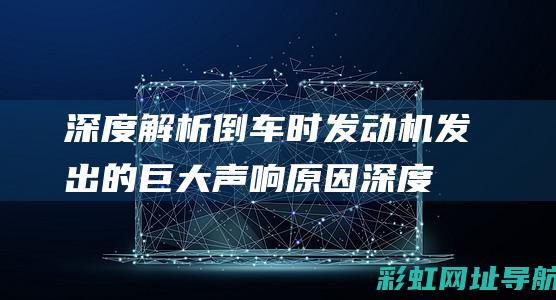 深度解析倒车时发动机发出的巨大声响原因 (深度解析倒车影像)