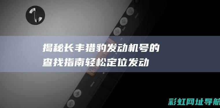 揭秘长丰猎豹发动机号的查找指南：轻松定位发动机号码所在位置 (揭秘长丰猎豹的秘密)