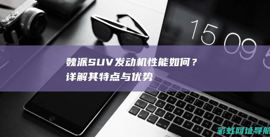 魏派SUV发动机性能如何？详解其特点与优势 (魏派新suv)