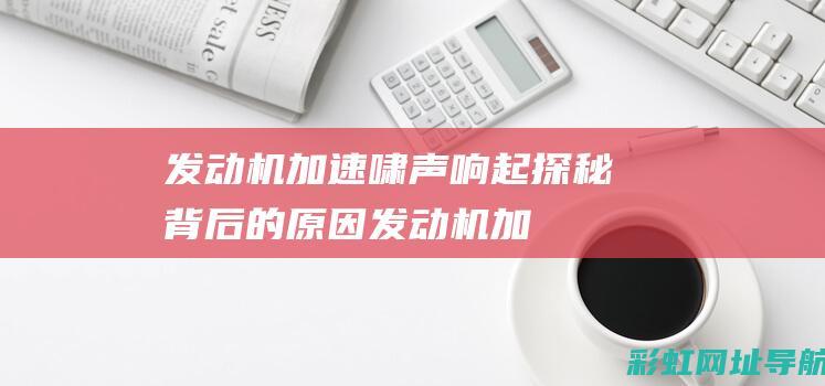 发动机加速啸声响起：探秘背后的原因 (发动机加速啸叫原因)