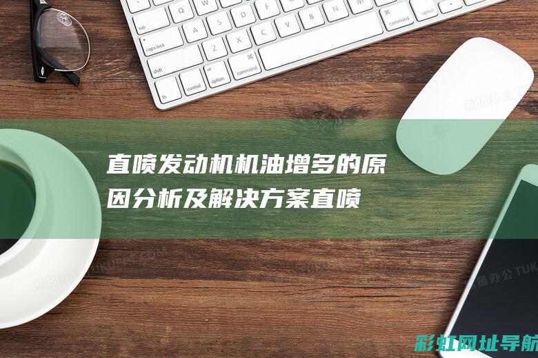 直喷发动机机油增多的原因分析及解决方案 (直喷发动机机油增多怎么解决)