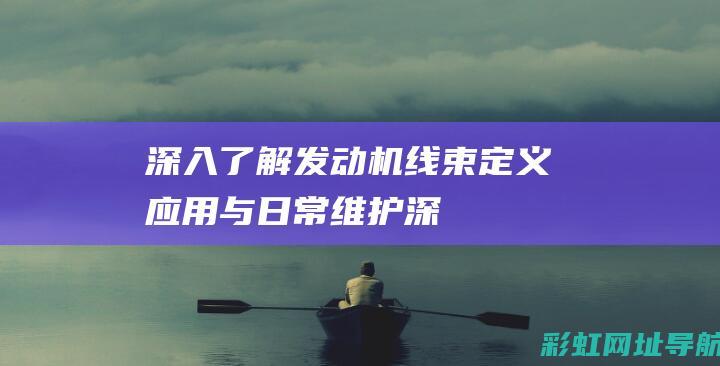 深入了解发动机线束：定义、应用与日常维护 (深入了解发动机)