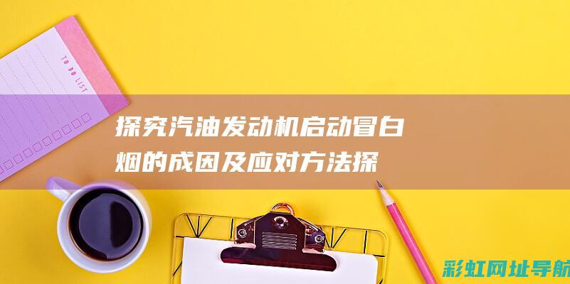 探究汽油发动机启动冒白烟的成因及应对方法 (探究汽油发动机的实验)