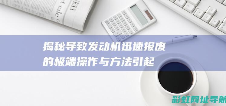 揭秘导致发动机迅速报废的极端操作与方法 (引起发动机故障的原因)