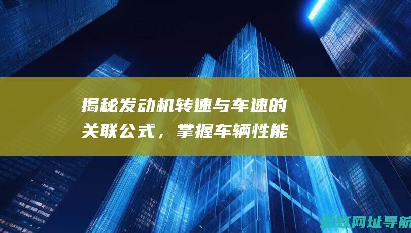 揭秘发动机转速与车速的关联公式，掌握车辆性能之核心要素 (发动机怎么转的)