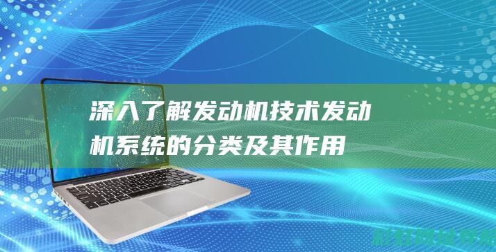 深入了解发动机技术：发动机系统的分类及其作用 (深入了解发动机的原理)