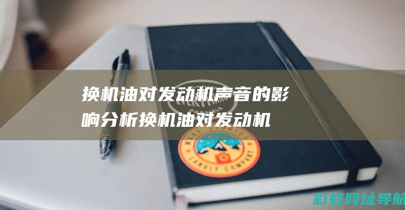 换机油对发动机声音的影响分析 (换机油对发动机有影响吗)