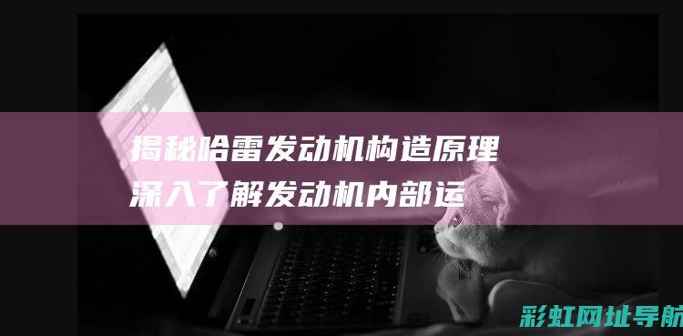 揭秘哈雷发动机构造原理：深入了解发动机内部运作机制 (哈雷的发动机)