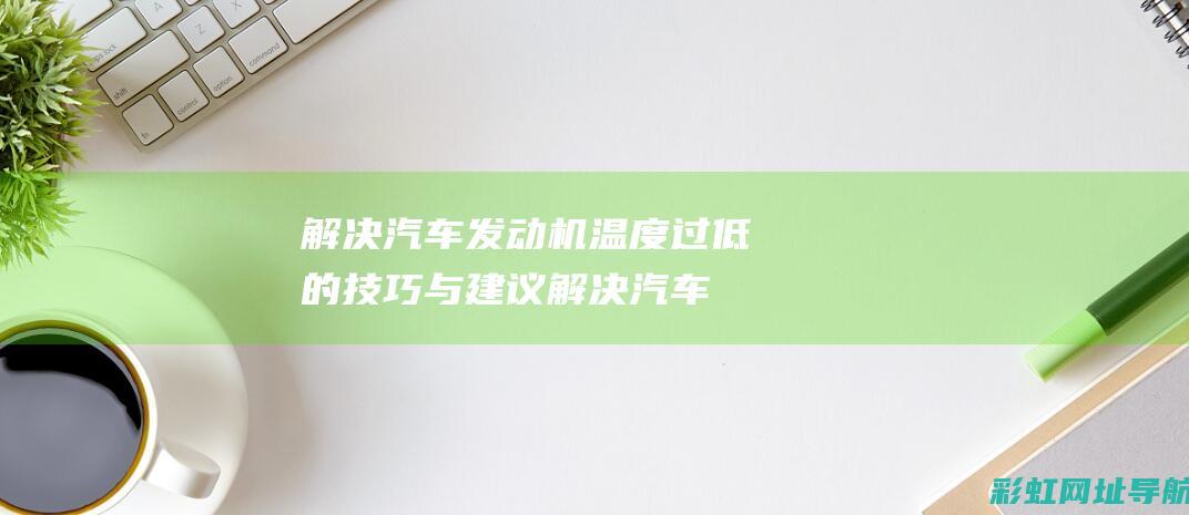 解决汽车发动机温度过低的技巧与建议 (解决汽车发动机颤抖的方法)