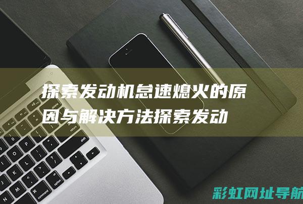 探索发动机怠速熄火的原因与解决方法 (探索发动机怠速多少)