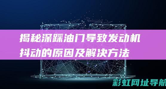 揭秘深踩油门导致发动机抖动的原因及解决方法 (揭秘深踩油门视频)