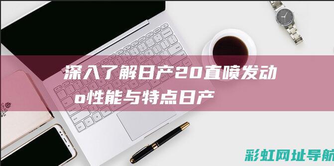 深入了解日产2.0直喷发动机性能与特点 (日产介绍)