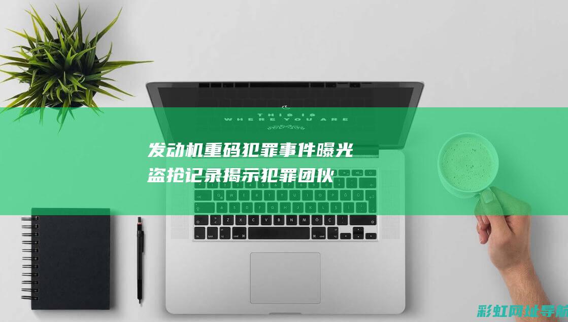 发动机重码犯罪事件曝光：盗抢记录揭示犯罪团伙的罪恶行径 (发动机重码有什么影响)