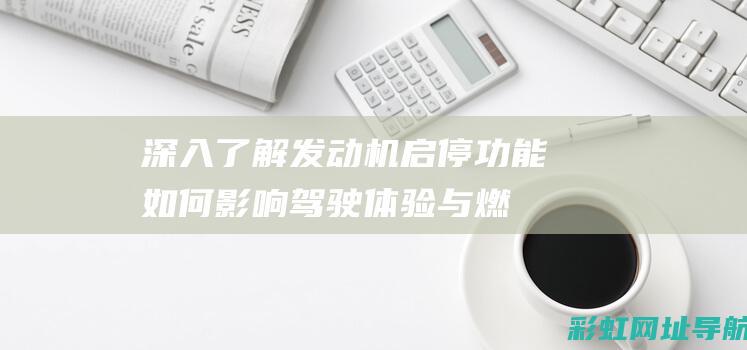 深入了解发动机启停功能：如何影响驾驶体验与燃油效率 (深入了解发动机的原理)