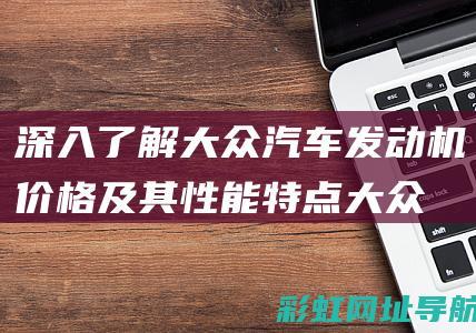 深入了解大众汽车发动机价格及其性能特点 (大众汽车介绍基础知识)