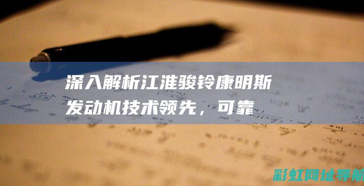 深入解析江淮骏铃康明斯发动机：技术领先，可靠性高 (江淮的解释)