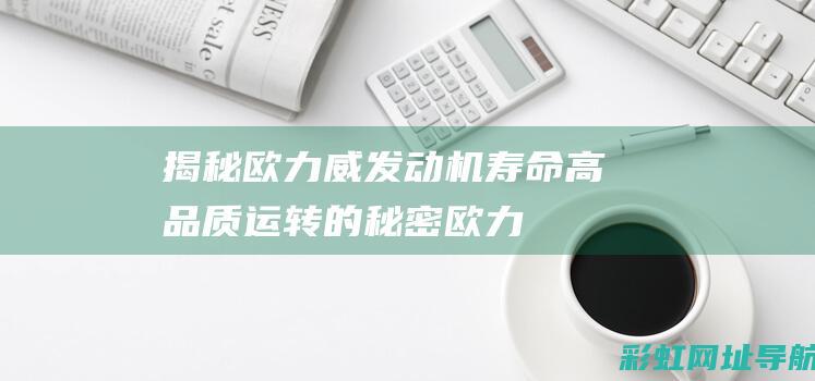 揭秘欧力威发动机寿命：高品质运转的秘密 (欧力威优缺点)