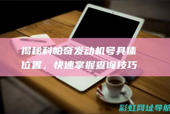 揭秘科帕奇发动机号具体位置，快速掌握查询技巧 (科帕奇的发动机怎么样)