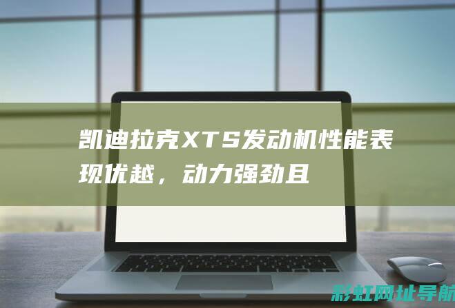 凯迪拉克XTS发动机性能表现优越，动力强劲且经济高效 (凯迪拉克xt5)