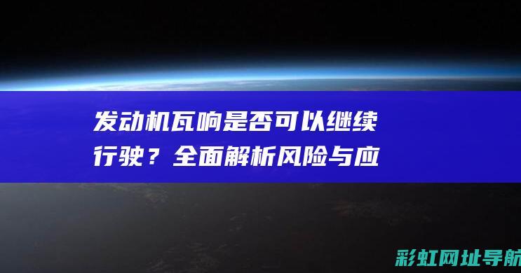 发动机瓦响是否可以继续行驶？全面解析风险与应对措施 (发动机瓦响是什么原因造成的)