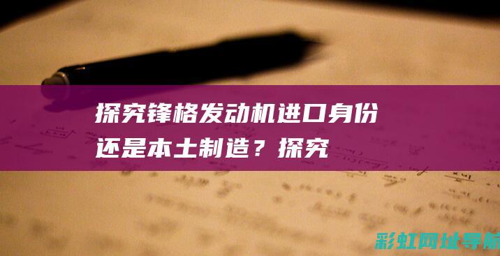 探究锋格发动机：进口身份还是本土制造？ (探究锋格发动机结构图)