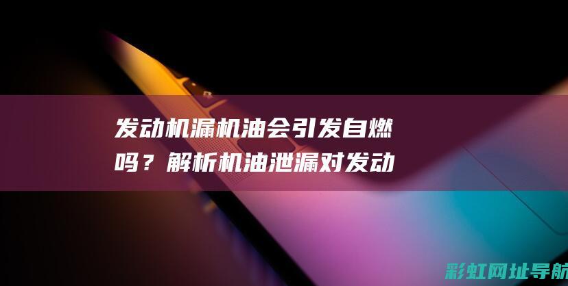 发动机漏机油会引发自燃吗？解析机油泄漏对发动机安全的潜在风险。 (发动机漏机油是什么原因)