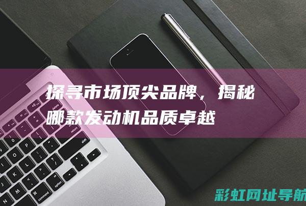 探寻市场顶尖品牌，揭秘哪款发动机品质卓越——关于4102发动机的品牌推荐 (市场探索)