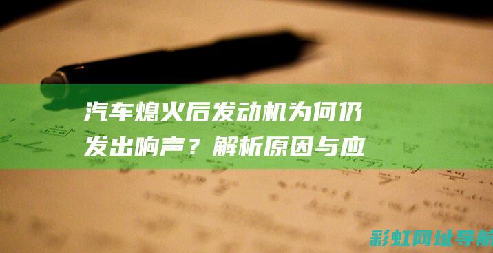 汽车熄火后发动机为何仍发出响声？解析原因与应对方法 (汽车熄火后发动机还呼呼一阵子)