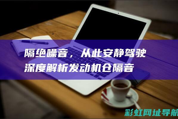 隔绝噪音，从此安静驾驶：深度解析发动机仓隔音方法与技巧 (隔绝噪音的三种途径)