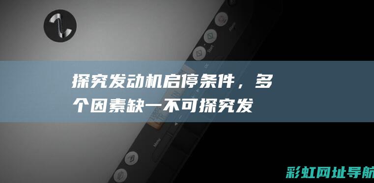 探究发动机启停条件，多个因素缺一不可 (探究发动机启动的过程)