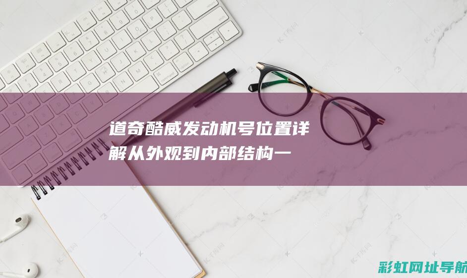 道奇酷威发动机号位置详解：从外观到内部结构一一解析 (道奇酷威发动机号在哪里)