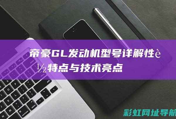 帝豪GL发动机型号详解：性能特点与技术亮点 (帝豪gl发动机怎么样值得买吗)