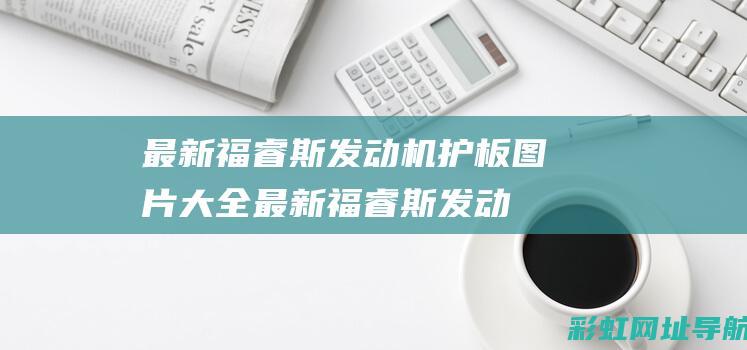 最新福睿斯发动机护板图片大全 (最新福睿斯发动机型号)