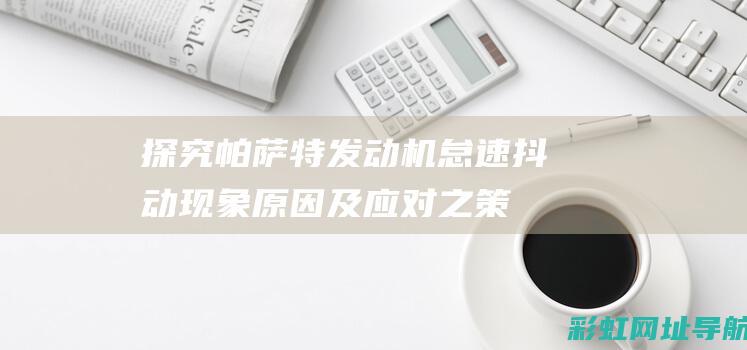 探究帕萨特发动机怠速抖动现象：原因及应对之策 (探究帕萨特发动机故障)