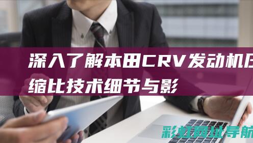 深入了解本田CRV发动机压缩比：技术细节与影响因素 (了解本田车)