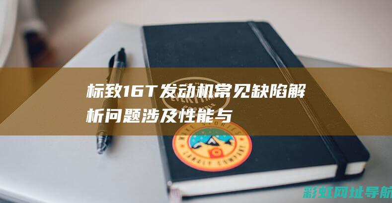 标致16T发动机常见缺陷解析：问题涉及性能与可靠性 (标致16t发动机烧机油怎么解决)