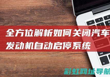 全方位解析：如何关闭汽车发动机自动启停系统 (全方位解析)