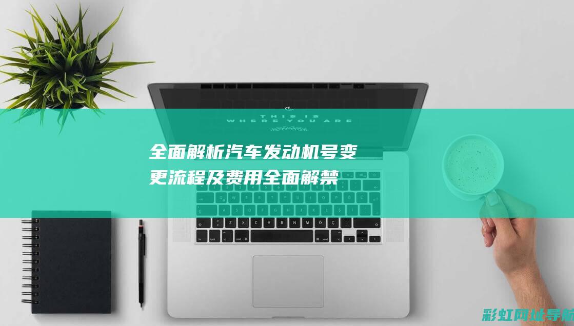 全面解析汽车发动机号变更流程及费用(全面解禁是什么意思)